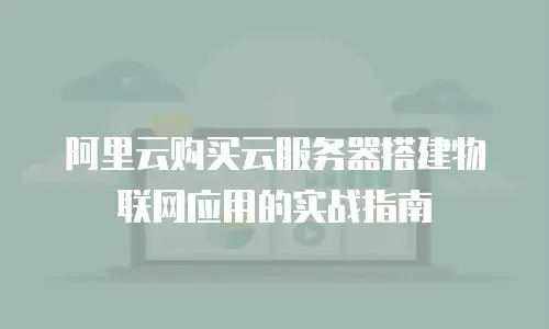 阿里云购买云服务器搭建物联网应用的实战指南