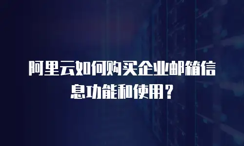 阿里云如何购买企业邮箱信息功能和使用？