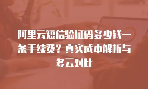 阿里云短信验证码多少钱一条手续费？真实成本解析与多云对比