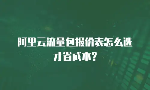 阿里云流量包报价表怎么选才省成本？