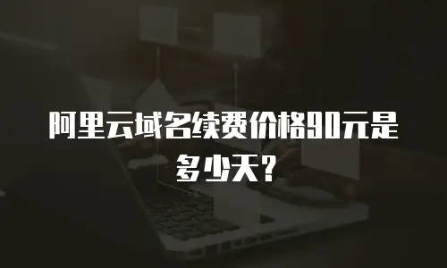 阿里云域名续费价格90元是多少天？