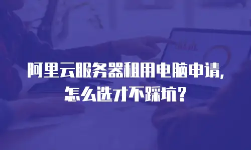 阿里云服务器租用电脑申请，怎么选才不踩坑？