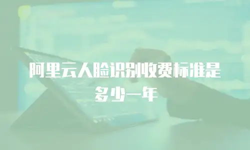 阿里云人脸识别收费标准是多少一年