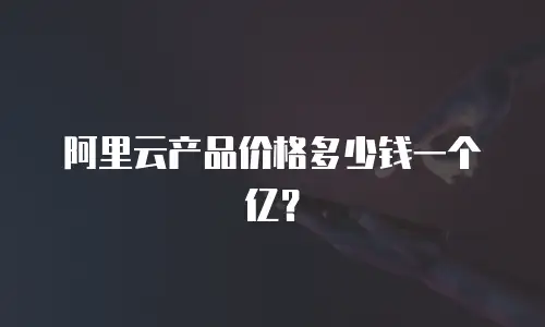 阿里云产品价格多少钱一个亿？