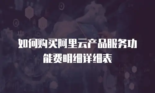 如何购买阿里云产品服务功能费明细详细表