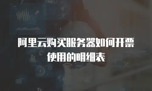 阿里云购买服务器如何开票使用的明细表