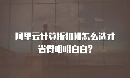 阿里云计算折扣机怎么选才省得明明白白？