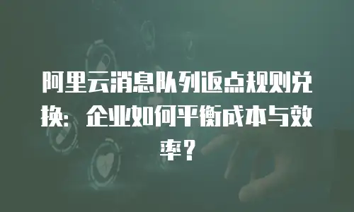 阿里云消息队列返点规则兑换：企业如何平衡成本与效率？