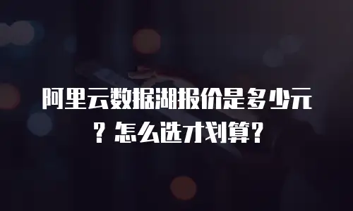 阿里云数据湖报价是多少元？怎么选才划算？