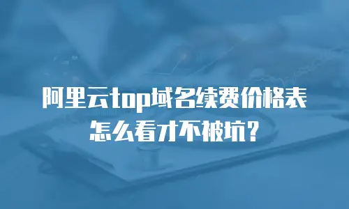 阿里云top域名续费价格表怎么看才不被坑？