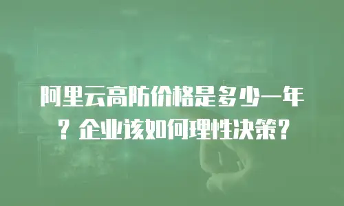 阿里云高防价格是多少一年？企业该如何理性决策？