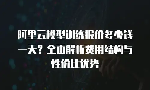 阿里云模型训练报价多少钱一天？全面解析费用结构与性价比优势