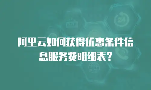 阿里云如何获得优惠条件信息服务费明细表？
