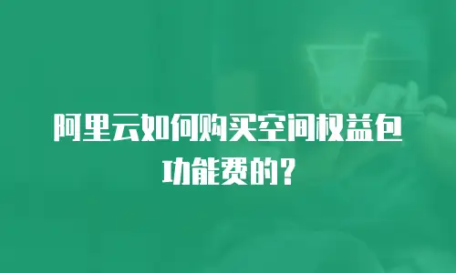 阿里云如何购买空间权益包功能费的？