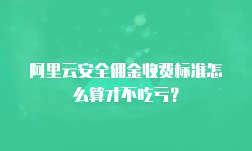 阿里云安全佣金收费标准怎么算才不吃亏？
