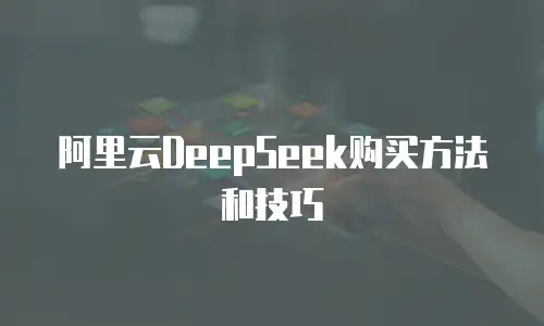 阿里云DeepSeek购买方法和技巧