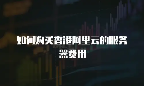 如何购买香港阿里云的服务器费用