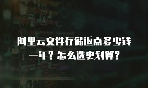 阿里云文件存储返点多少钱一年？怎么选更划算？