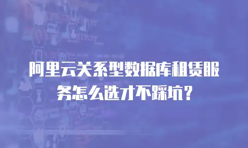 阿里云关系型数据库租赁服务怎么选才不踩坑？