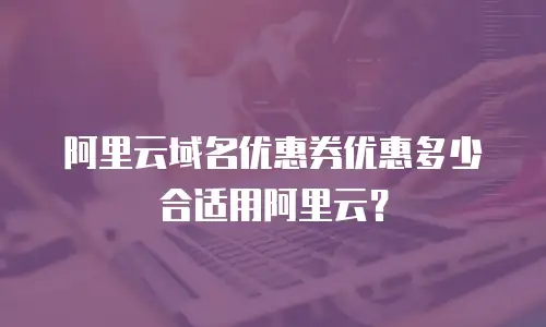 阿里云域名优惠券优惠多少合适用阿里云？