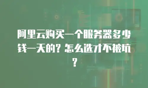 阿里云购买一个服务器多少钱一天的？怎么选才不被坑？