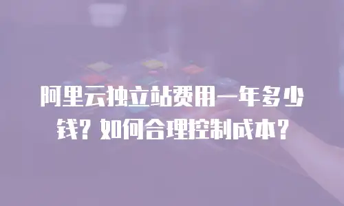 阿里云独立站费用一年多少钱？如何合理控制成本？