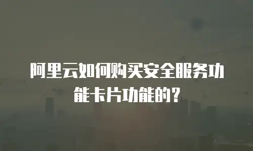 阿里云如何购买安全服务功能卡片功能的？
