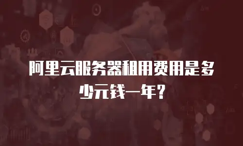 阿里云服务器租用费用是多少元钱一年？
