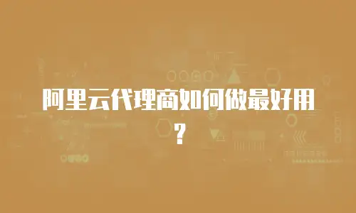 阿里云代理商如何做最好用？