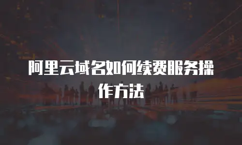 阿里云域名如何续费服务操作方法