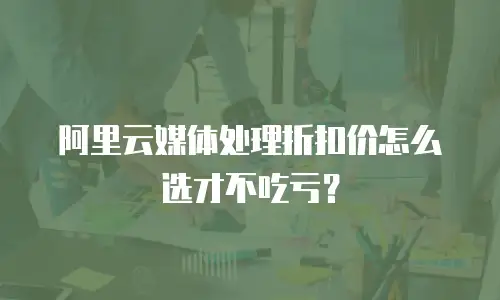 阿里云媒体处理折扣价怎么选才不吃亏？