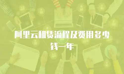 阿里云租赁流程及费用多少钱一年