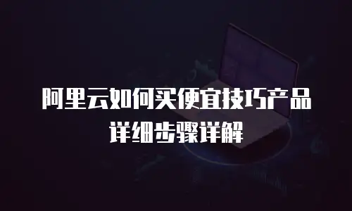 阿里云如何买便宜技巧产品详细步骤详解