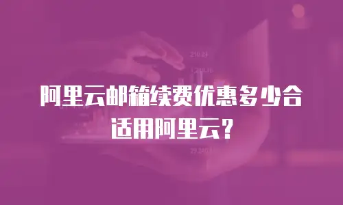 阿里云邮箱续费优惠多少合适用阿里云？