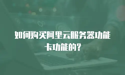 如何购买阿里云服务器功能卡功能的？