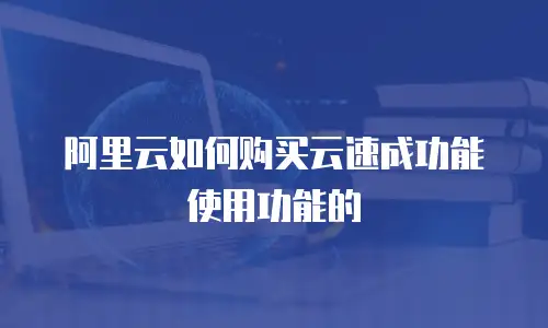 阿里云如何购买云速成功能使用功能的
