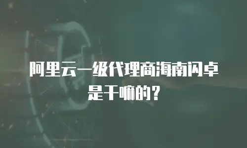 阿里云一级代理商海南闪卓是干嘛的？