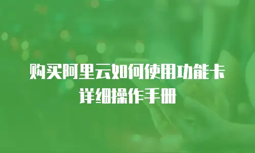 购买阿里云如何使用功能卡详细操作手册