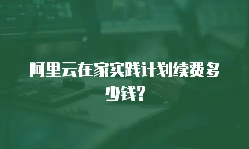 阿里云在家实践计划续费多少钱？