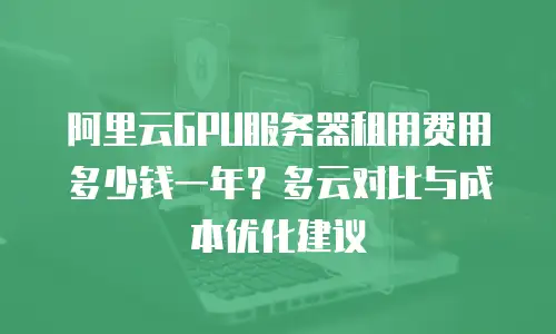 阿里云GPU服务器租用费用多少钱一年？多云对比与成本优化建议