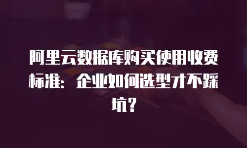 阿里云数据库购买使用收费标准：企业如何选型才不踩坑？