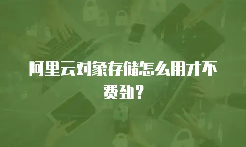 阿里云对象存储怎么用才不费劲？