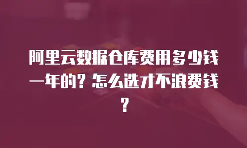 阿里云数据仓库费用多少钱一年的？怎么选才不浪费钱？