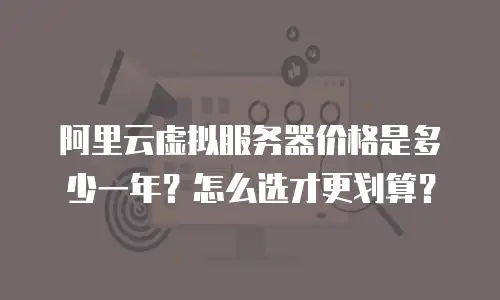 阿里云虚拟服务器价格是多少一年？怎么选才更划算？