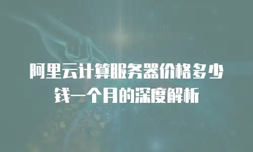 阿里云计算服务器价格多少钱一个月的深度解析