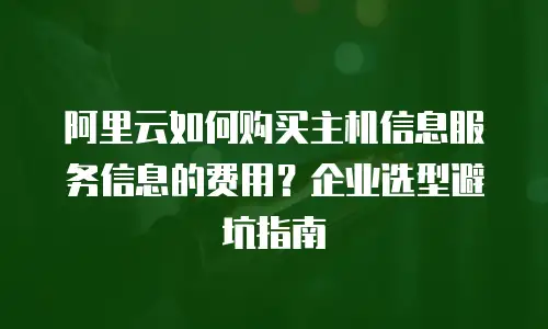 阿里云如何购买主机信息服务信息的费用？企业选型避坑指南