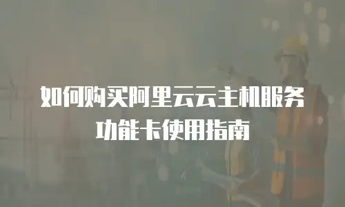 如何购买阿里云云主机服务功能卡使用指南
