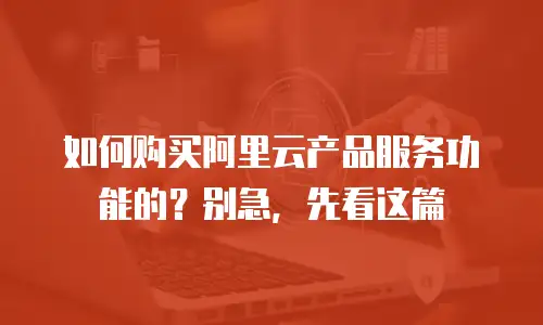 如何购买阿里云产品服务功能的？别急，先看这篇