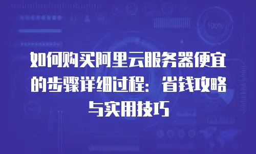 如何购买阿里云服务器便宜的步骤详细过程：省钱攻略与实用技巧