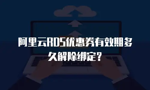 阿里云RDS优惠券有效期多久解除绑定？